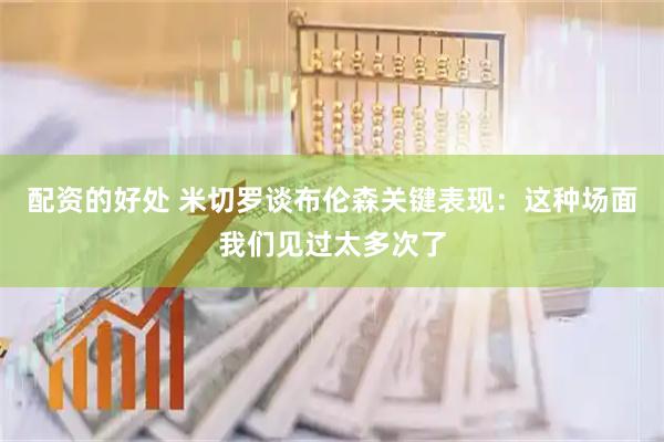 配资的好处 米切罗谈布伦森关键表现：这种场面我们见过太多次了