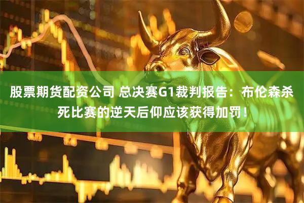 股票期货配资公司 总决赛G1裁判报告：布伦森杀死比赛的逆天后仰应该获得加罚！