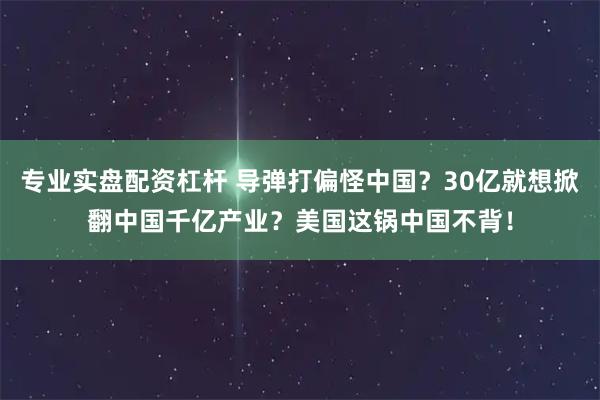 专业实盘配资杠杆 导弹打偏怪中国？30亿就想掀翻中国千亿产业？美国这锅中国不背！