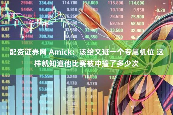 配资证券网 Amick：该给文班一个专属机位 这样就知道他比赛被冲撞了多少次