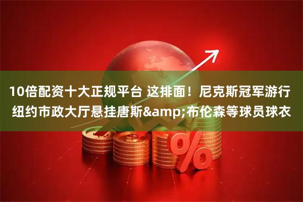 10倍配资十大正规平台 这排面！尼克斯冠军游行 纽约市政大厅悬挂唐斯&布伦森等球员球衣
